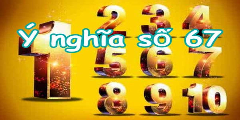 Con số 67 vừa mang ý nghĩa phong thuỷ và ý nghĩa dân gian